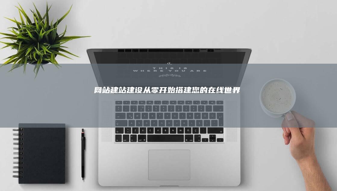 网站建站建设：从零开始搭建您的在线世界