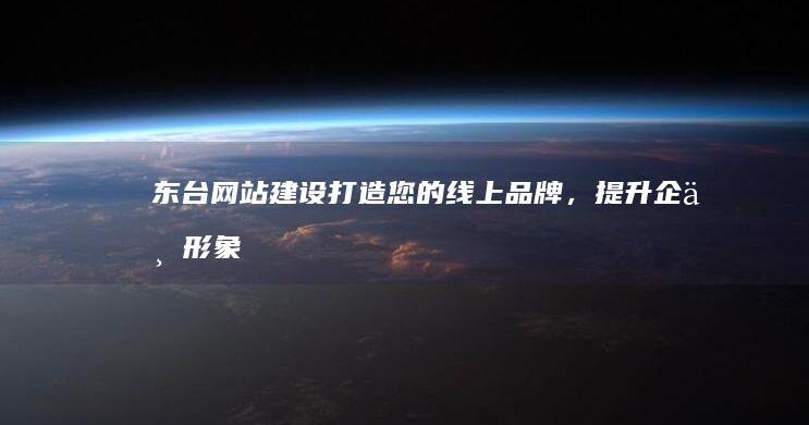东台网站建设：打造您的线上品牌，提升企业形象！
