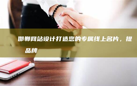 邯郸网站设计：打造您的专属线上名片，提升品牌形象，引爆客户流量