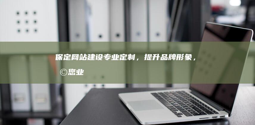 保定网站建设：专业定制，提升品牌形象，助您业务腾飞