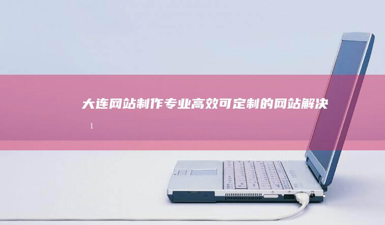 大连网站制作 - 专业、高效、可定制的网站解决方案