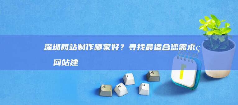 深圳网站制作哪家好？寻找最适合您需求的网站建