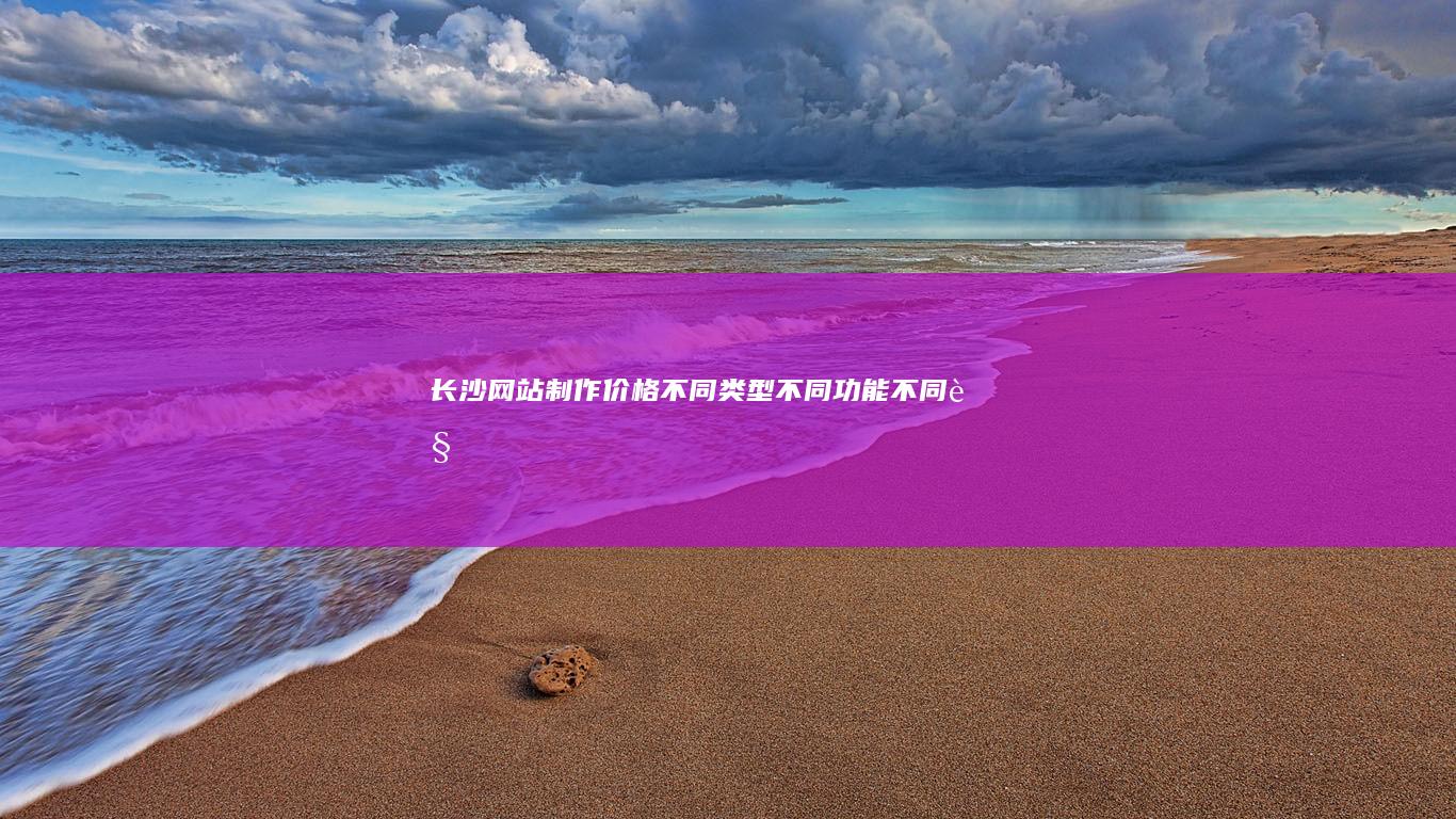 长沙网站制作价格：不同类型、不同功能、不同规模网站报价详解