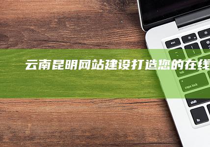 云南昆明网站建设：打造您的在线品牌