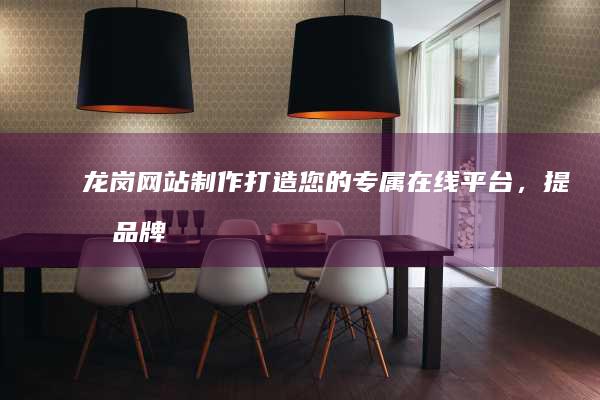 龙岗网站制作：打造您的专属在线平台，提升品牌形象，拓展业务。