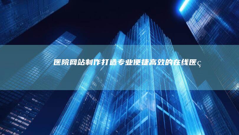 医院网站制作：打造专业、便捷、高效的在线医疗平台