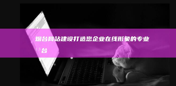 烟台网站建设：打造您企业在线形象的专业平台