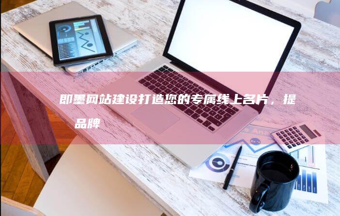 即墨网站建设：打造您的专属线上名片，提升品牌形象与业绩