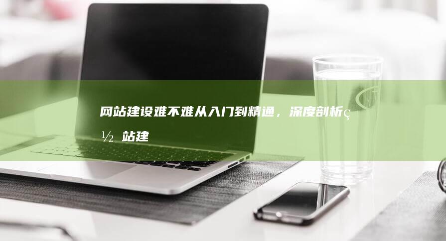 网站建设难不难：从入门到精通，深度剖析网站建设的挑战与机遇