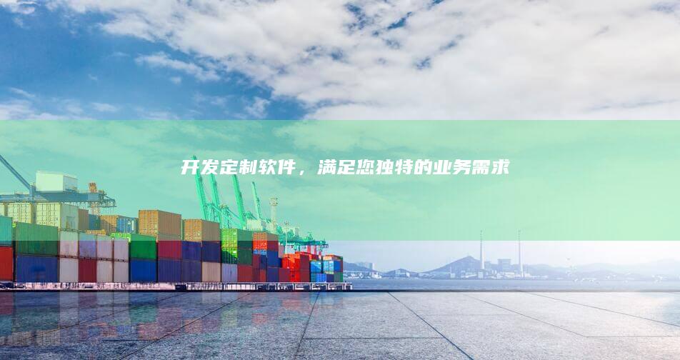 开发定制软件，满足您独特的业务需求
