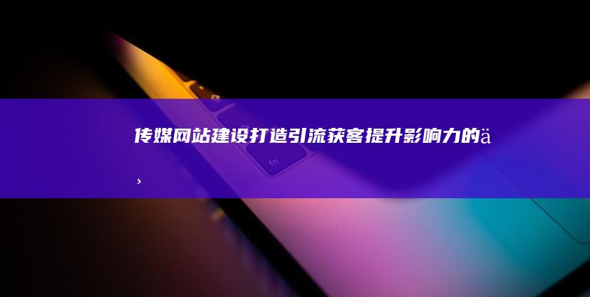 传媒网站建设：打造引流、获客、提升影响力的专业平台