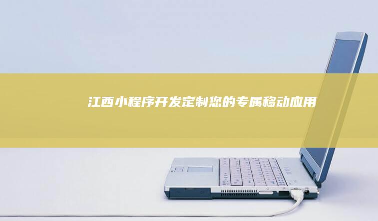 江西小程序开发：定制您的专属移动应用