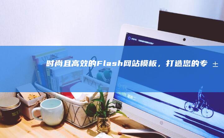 时尚且高效的Flash网站模板，打造您的专属在线空间