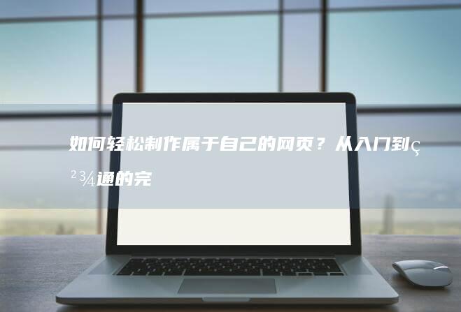 如何轻松制作属于自己的网页？从入门到精通的完整指南