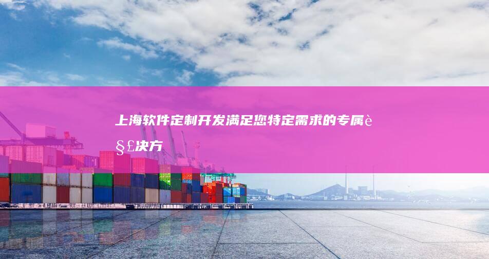 上海软件定制开发：满足您特定需求的专属解决方案