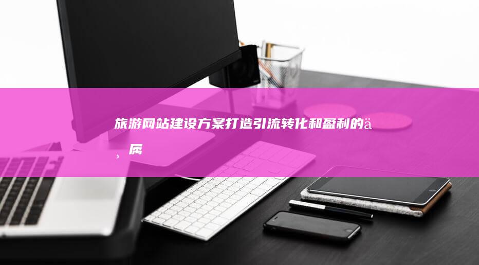 旅游网站建设方案：打造引流、转化和盈利的专属平台