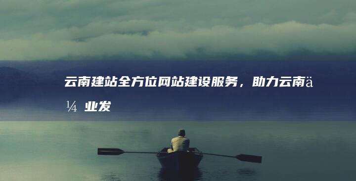云南建站：全方位网站建设服务，助力云南企业发展