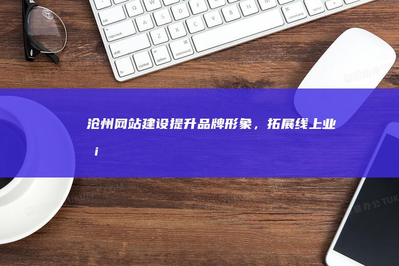 沧州网站建设 - 提升品牌形象，拓展线上业务