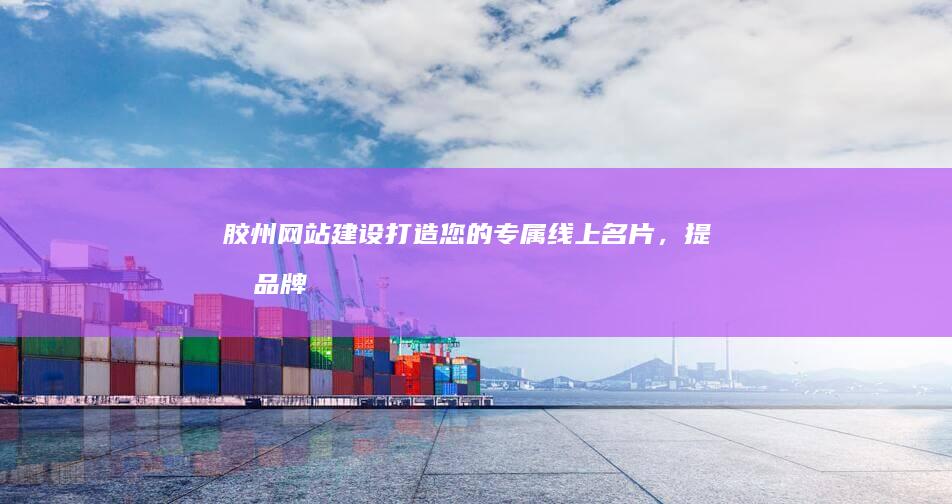 胶州网站建设：打造您的专属线上名片，提升品牌形象，引爆客户流量！