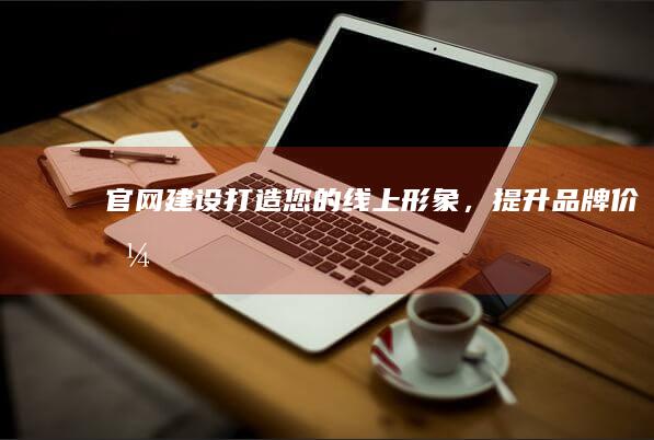 官网建设：打造您的线上形象，提升品牌价值
