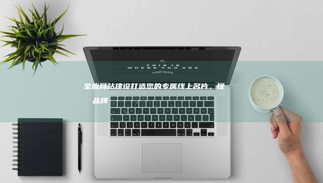 宝应网站建设：打造您的专属线上名片，提升品牌形象和业务增长