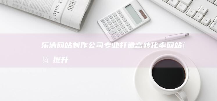 乐清网站制作公司 - 专业打造高转化率网站，提升品牌形象