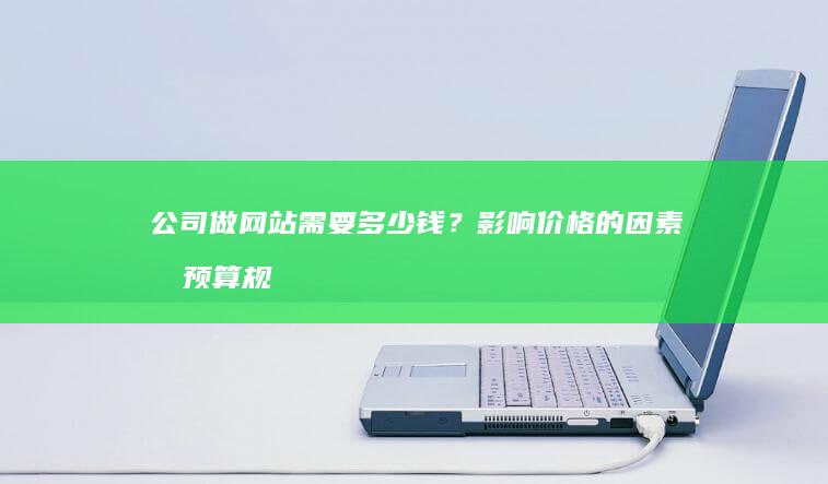 公司做网站需要多少钱？影响价格的因素及预算规划