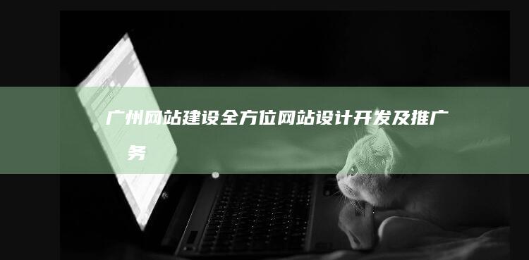 广州网站建设：全方位网站设计、开发及推广服务
