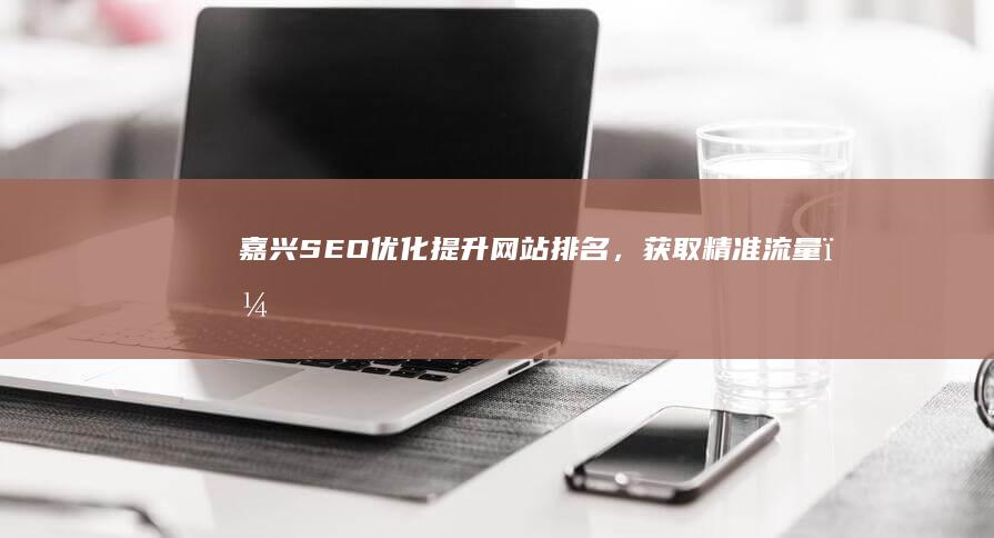 嘉兴SEO优化：提升网站排名，获取精准流量，助力企业快速发展