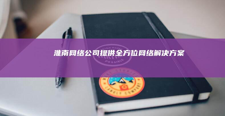 淮南网络公司: 提供全方位网络解决方案