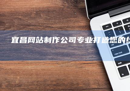 宜昌网站制作公司 - 专业打造您的线上形象
