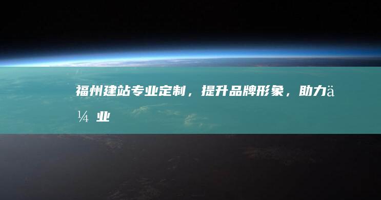 福州建站：专业定制，提升品牌形象，助力企业