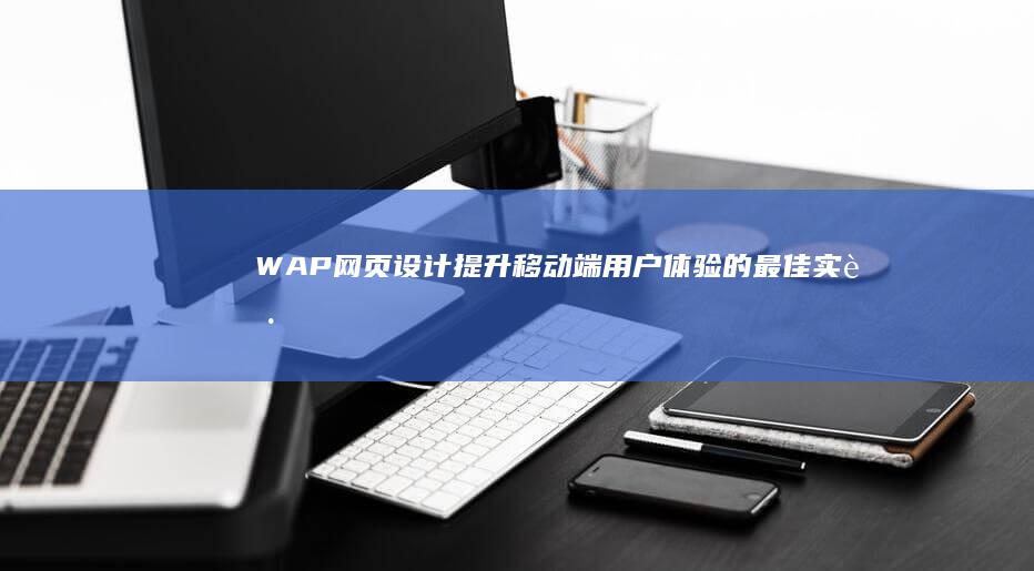 WAP网页设计：提升移动端用户体验的最佳实践