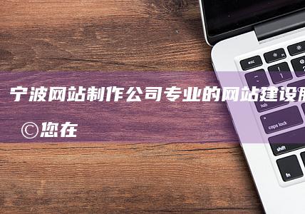 宁波网站制作公司 - 专业的网站建设服务，助您在线成功