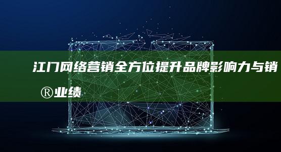 江门网络营销：全方位提升品牌影响力与销售业绩