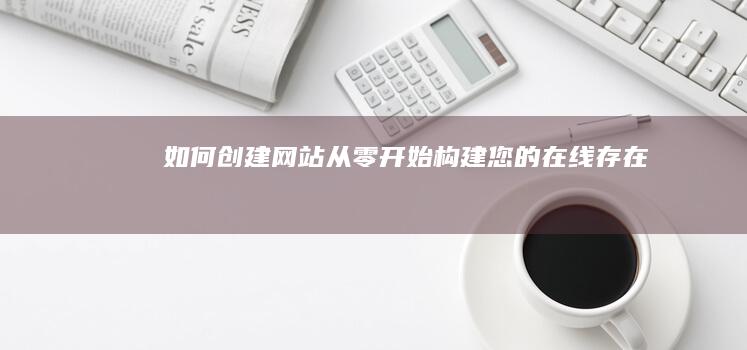 如何创建网站：从零开始构建您的在线存在