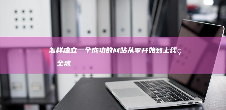 怎样建立一个成功的网站：从零开始到上线的全流程指南