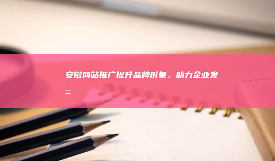 安徽网站推广：提升品牌形象，助力企业发展