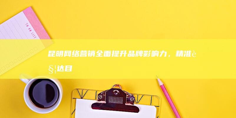 昆明网络营销：全面提升品牌影响力，精准触达目标客户
