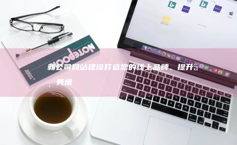 新公司网站建设：打造您的线上品牌，提升业务增长