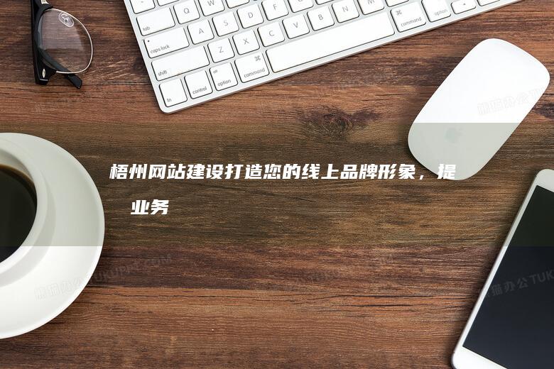梧州网站建设：打造您的线上品牌形象，提升业务增长