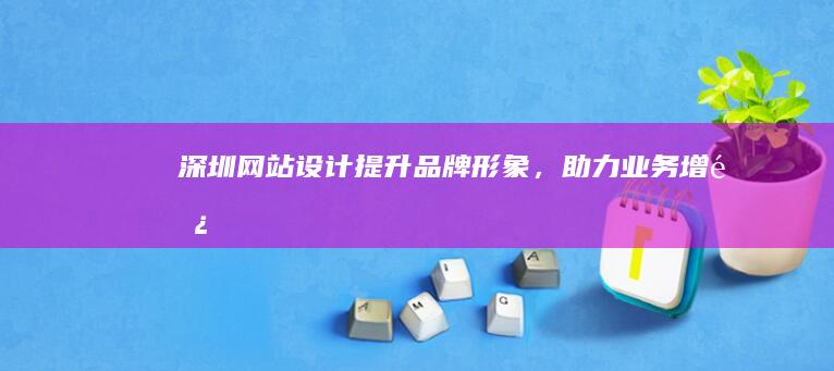 深圳网站设计：提升品牌形象，助力业务增长