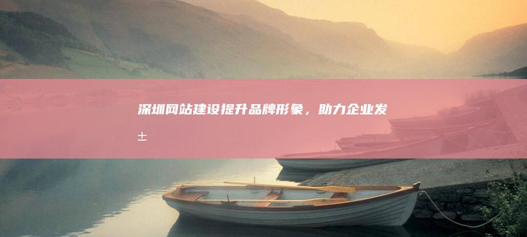 深圳网站建设 - 提升品牌形象,助力企业发展