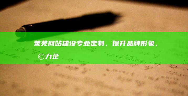 莱芜网站建设:专业定制,提升品牌形象,助力企业发展