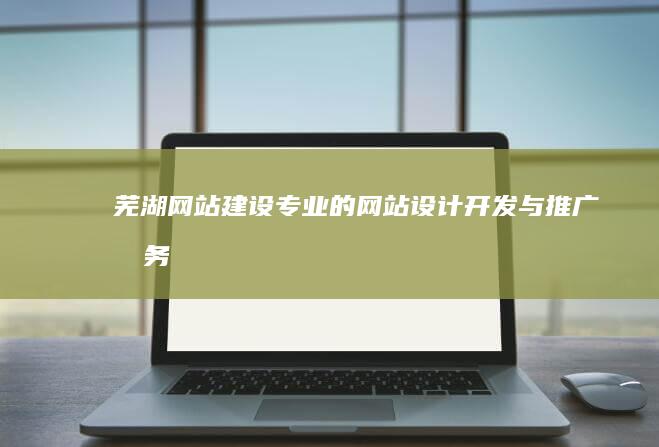芜湖网站建设：专业的网站设计、开发与推广服务