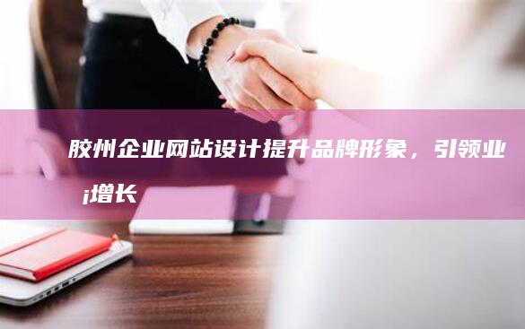 胶州企业网站设计：提升品牌形象，引领业务增长