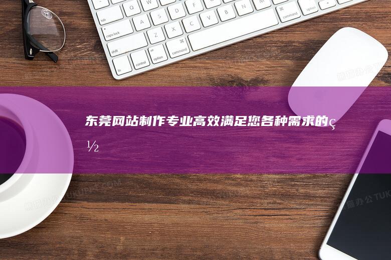 东莞网站制作 - 专业、高效、满足您各种需求的网站解决方案