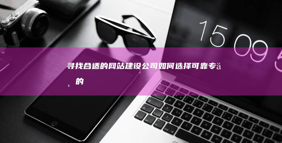 寻找合适的网站建设公司：如何选择可靠、专业的建站服务商？